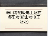 鞍山考初级电工证在哪里考(鞍山考电工证处)