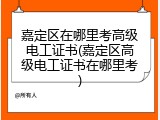 嘉定区在哪里考高级电工证书(嘉定区高级电工证书在哪里考)
