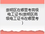 崇明区在哪里考高级电工证书(崇明区高级电工证书在哪里考)