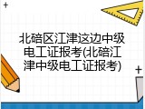 北碚区江津这边中级电工证报考(北碚江津中级电工证报考)