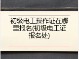 初级电工操作证在哪里报名(初级电工证报名处)