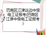 巴南区江津这边中级电工证报考(巴南区江津中级电工证报考)