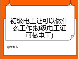 初级电工证可以做什么工作(初级电工证可做电工)
