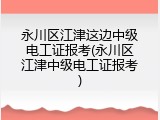 永川区江津这边中级电工证报考(永川区江津中级电工证报考)