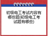 初级电工考试内容有哪些题(初级电工考试题有哪些)