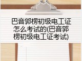 巴音郭楞初级电工证怎么考试的(巴音郭楞初级电工证考试)
