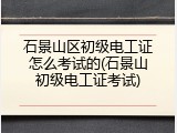 石景山区初级电工证怎么考试的(石景山初级电工证考试)