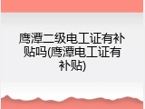 鹰潭二级电工证有补贴吗(鹰潭电工证有补贴)