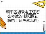 朝阳区初级电工证怎么考试的(朝阳区初级电工证考试流程)