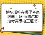 博尔塔拉在哪里考高级电工证书(博尔塔拉考高级电工证书)