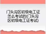 门头沟区初级电工证怎么考试的(门头沟区初级电工证考试)