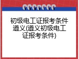 初级电工证报考条件遵义(遵义初级电工证报考条件)