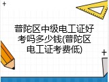 普陀区中级电工证好考吗多少钱(普陀区电工证考费低)