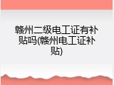 赣州二级电工证有补贴吗(赣州电工证补贴)