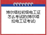 博尔塔拉初级电工证怎么考试的(博尔塔拉电工证考试)