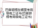 巴音郭楞在哪里考高级电工证书(巴音郭楞考高级电工证书)