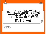 昌吉在哪里考高级电工证书(昌吉考高级电工证书)