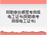 阿勒泰在哪里考高级电工证书(阿勒泰考高级电工证书)