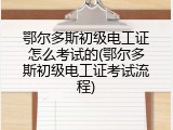 鄂尔多斯初级电工证怎么考试的(鄂尔多斯初级电工证考试流程)