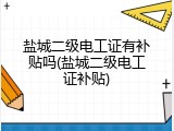 盐城二级电工证有补贴吗(盐城二级电工证补贴)