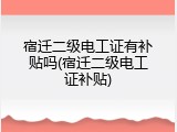 宿迁二级电工证有补贴吗(宿迁二级电工证补贴)