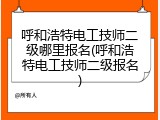 呼和浩特电工技师二级哪里报名(呼和浩特电工技师二级报名)