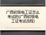 广西初级电工证怎么考试的(广西初级电工证考试流程)