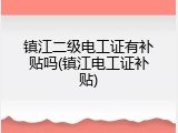 镇江二级电工证有补贴吗(镇江电工证补贴)