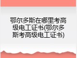 鄂尔多斯在哪里考高级电工证书(鄂尔多斯考高级电工证书)