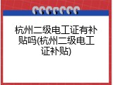 杭州二级电工证有补贴吗(杭州二级电工证补贴)