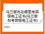 乌兰察布在哪里考高级电工证书(乌兰察布考高级电工证书)
