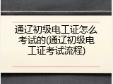 通辽初级电工证怎么考试的(通辽初级电工证考试流程)