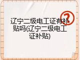 辽宁二级电工证有补贴吗(辽宁二级电工证补贴)