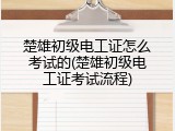 楚雄初级电工证怎么考试的(楚雄初级电工证考试流程)