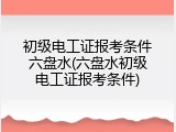 初级电工证报考条件六盘水(六盘水初级电工证报考条件)
