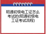 昭通初级电工证怎么考试的(昭通初级电工证考试流程)