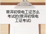 普洱初级电工证怎么考试的(普洱初级电工证考试)