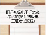 丽江初级电工证怎么考试的(丽江初级电工证考试流程)