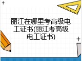 丽江在哪里考高级电工证书(丽江考高级电工证书)