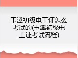 玉溪初级电工证怎么考试的(玉溪初级电工证考试流程)