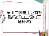 乐山二级电工证有补贴吗(乐山二级电工证补贴)