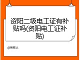 资阳二级电工证有补贴吗(资阳电工证补贴)