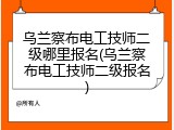 乌兰察布电工技师二级哪里报名(乌兰察布电工技师二级报名)