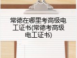 常德在哪里考高级电工证书(常德考高级电工证书)