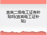 宜宾二级电工证有补贴吗(宜宾电工证补贴)