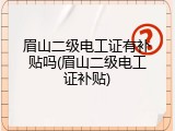 眉山二级电工证有补贴吗(眉山二级电工证补贴)