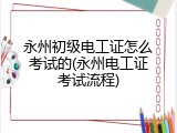 永州初级电工证怎么考试的(永州电工证考试流程)