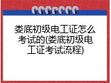 娄底初级电工证怎么考试的(娄底初级电工证考试流程)