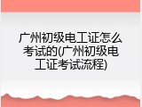 广州初级电工证怎么考试的(广州初级电工证考试流程)