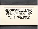 遵义中级电工证都考哪些内容(遵义中级电工证考试内容)
